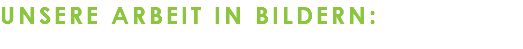 Unsere Arbeit in Bildern:
